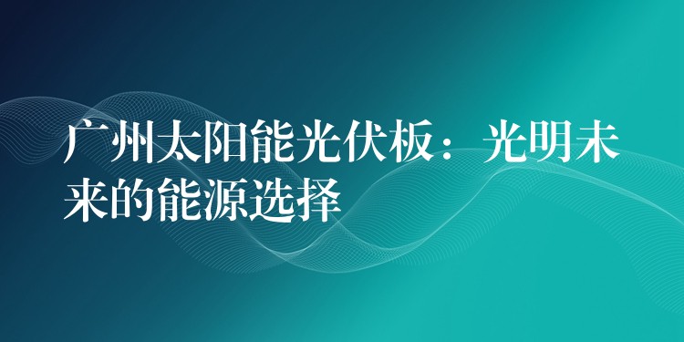 广州太阳能光伏板：光明未来的能源选择