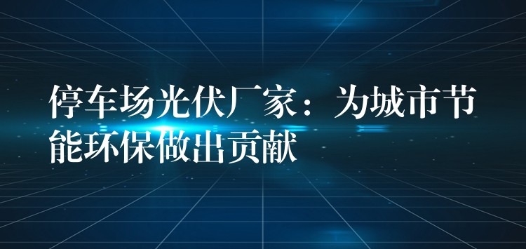 停车场光伏厂家：为城市节能环保做出贡献