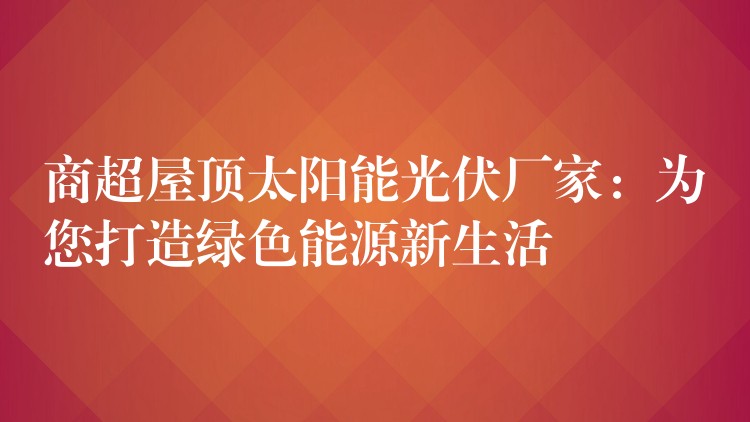 商超屋顶太阳能光伏厂家：为您打造绿色能源新生活