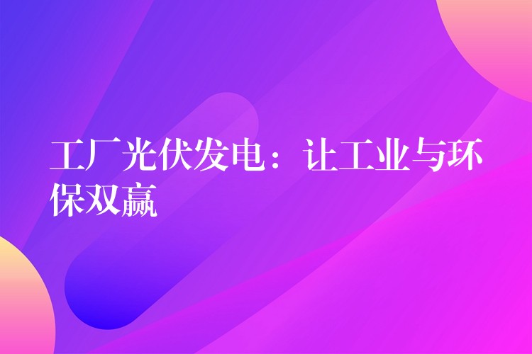 工厂光伏发电：让工业与环保双赢