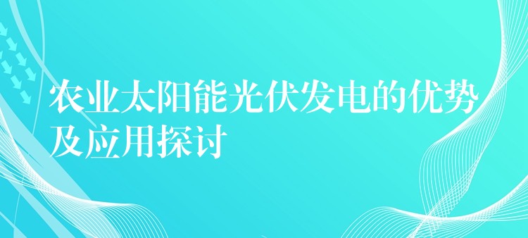 农业太阳能光伏发电的优势及应用探讨