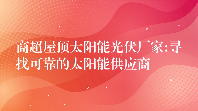 商超屋顶太阳能光伏厂家:寻找可靠的太阳能供应商