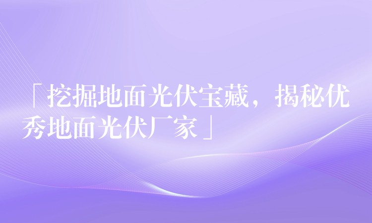 「挖掘地面光伏宝藏，揭秘优秀地面光伏厂家」