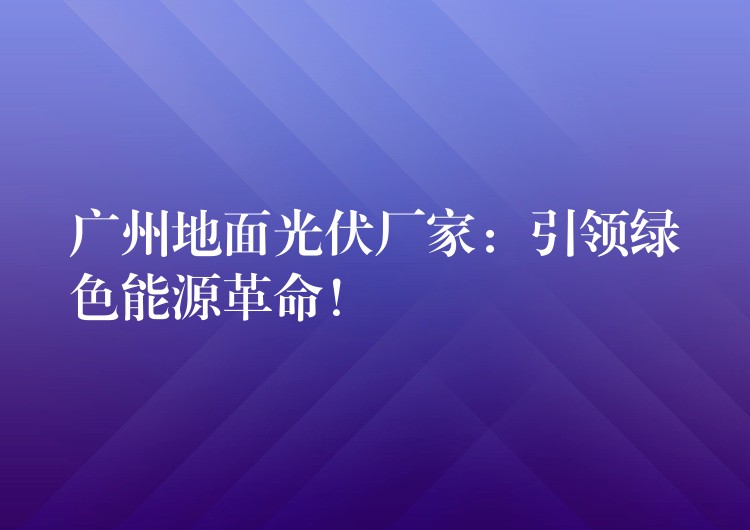 广州地面光伏厂家：引领绿色能源革命！