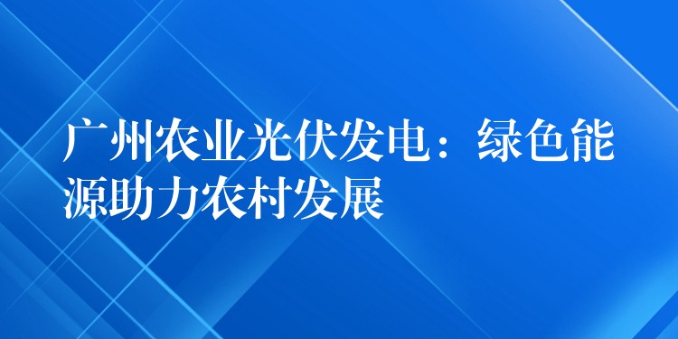 广州农业光伏发电：绿色能源助力农村发展