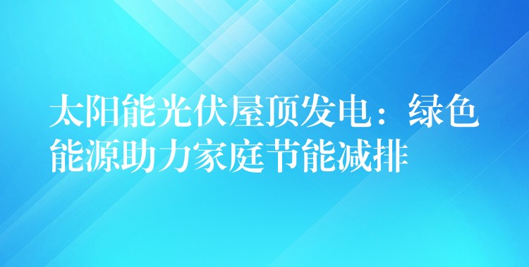 太阳能光伏屋顶发电：绿色能源助力家庭节能减排