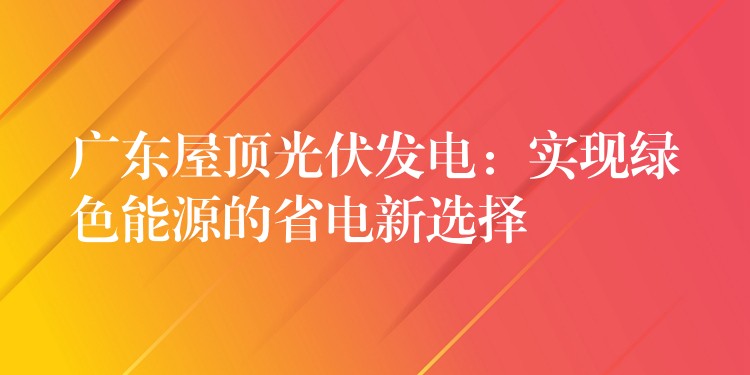 广东屋顶光伏发电：实现绿色能源的省电新选择