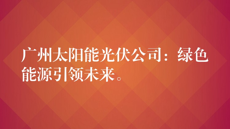 广州太阳能光伏公司：绿色能源引领未来。