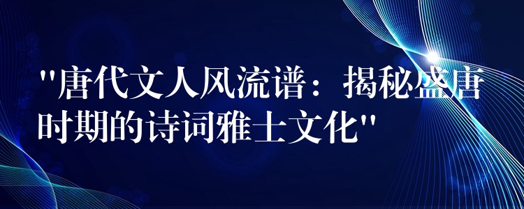 “唐代文人风流谱：揭秘盛唐时期的诗词雅士文化”