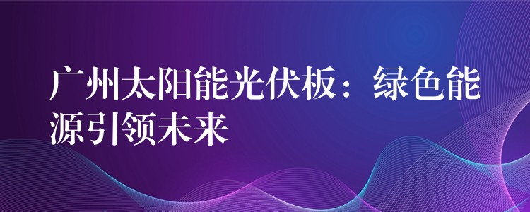 广州太阳能光伏板：绿色能源引领未来