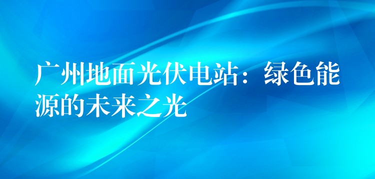 广州地面光伏电站：绿色能源的未来之光