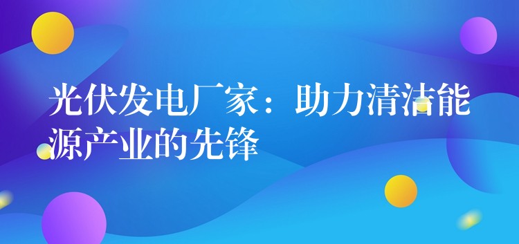 光伏发电厂家：助力清洁能源产业的先锋