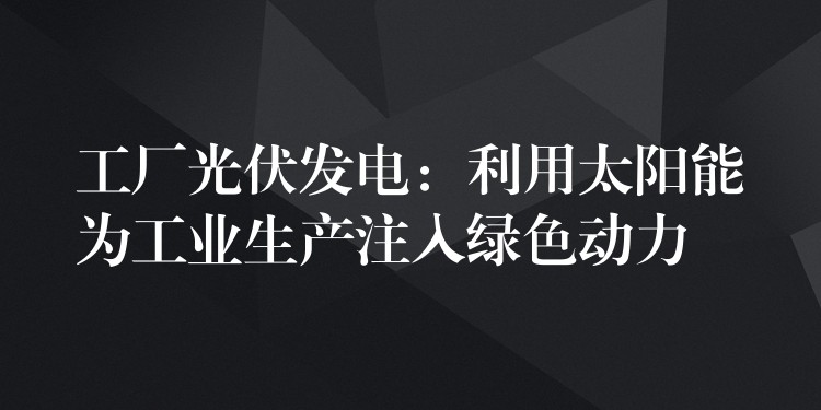 工厂光伏发电：利用太阳能为工业生产注入绿色动力