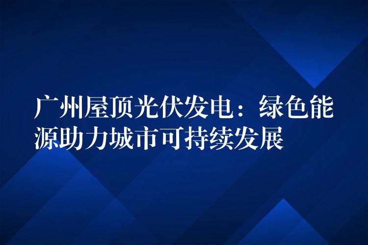 广州屋顶光伏发电：绿色能源助力城市可持续发展