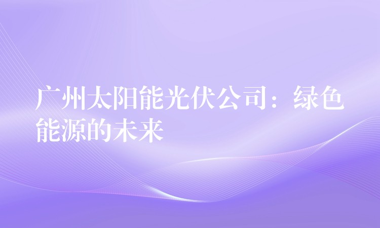 广州太阳能光伏公司：绿色能源的未来