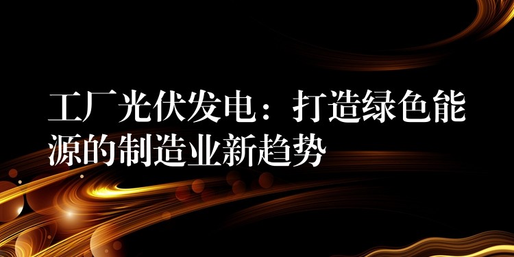 工厂光伏发电：打造绿色能源的制造业新趋势