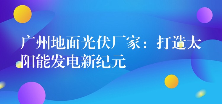 广州地面光伏厂家：打造太阳能发电新纪元