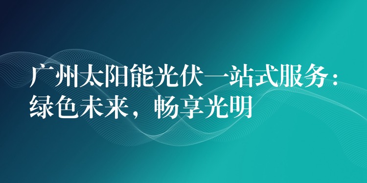 广州太阳能光伏一站式服务：绿色未来，畅享光明