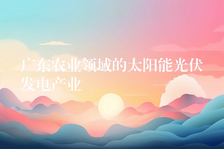 广东农业领域的太阳能光伏发电产业