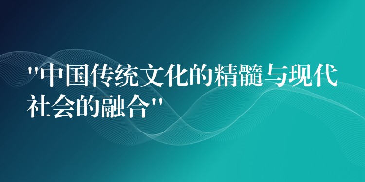 “中国传统文化的精髓与现代社会的融合”