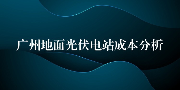 广州地面光伏电站成本分析