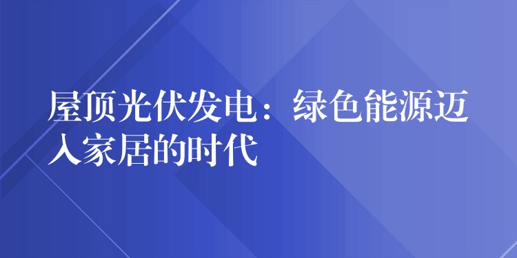 屋顶光伏发电：绿色能源迈入家居的时代