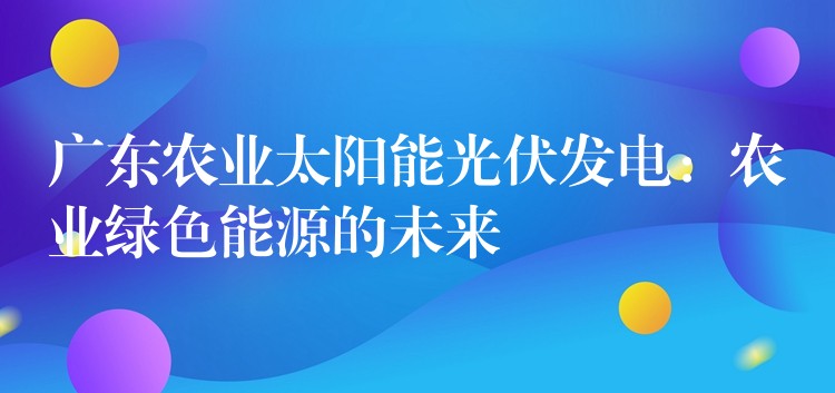 广东农业太阳能光伏发电：农业绿色能源的未来