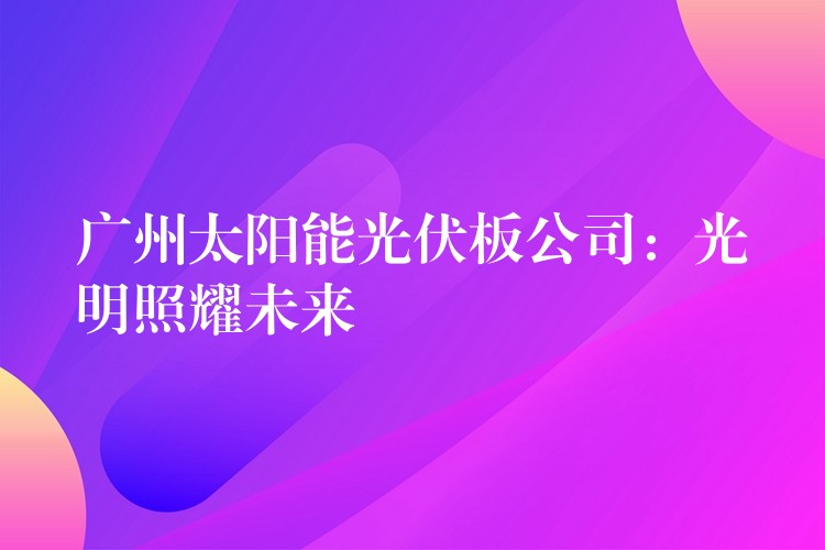 广州太阳能光伏板公司：光明照耀未来