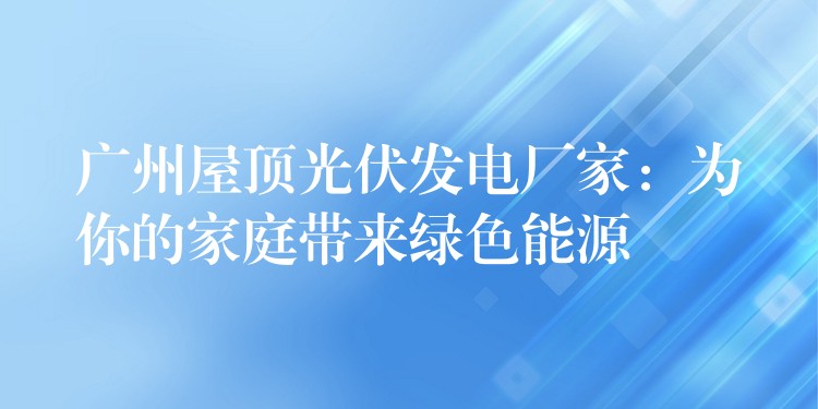 广州屋顶光伏发电厂家：为你的家庭带来绿色能源