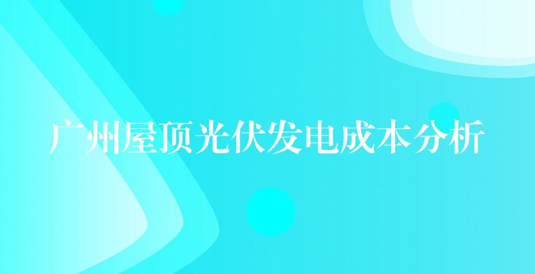 广州屋顶光伏发电成本分析