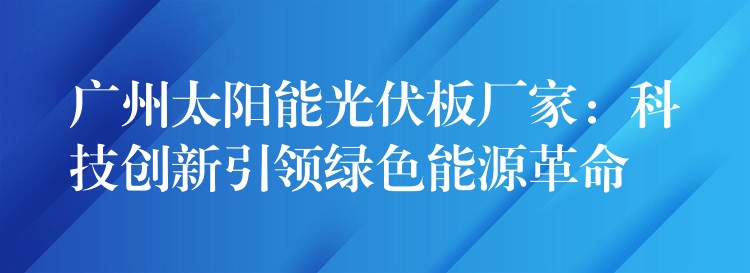 广州太阳能光伏板厂家：科技创新引领绿色能源革命