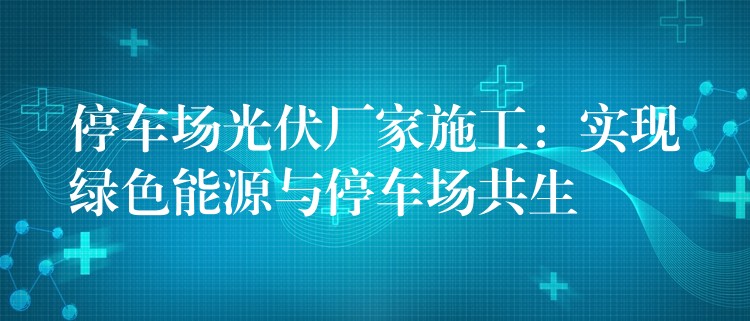 停车场光伏厂家施工：实现绿色能源与停车场共生