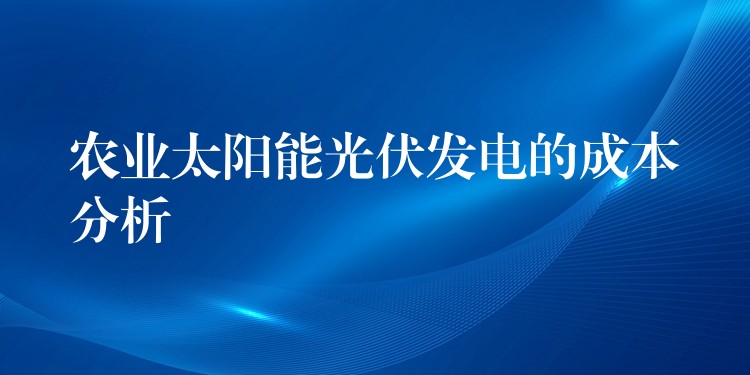 农业太阳能光伏发电的成本分析