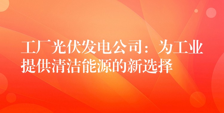 工厂光伏发电公司：为工业提供清洁能源的新选择