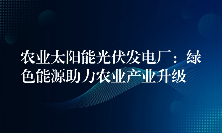 农业太阳能光伏发电厂：绿色能源助力农业产业升级