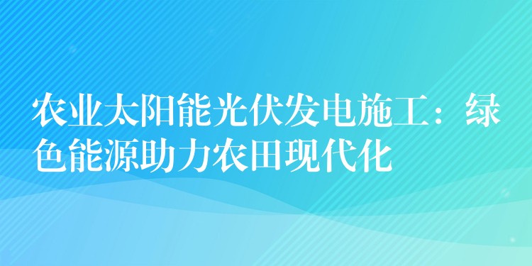 农业太阳能光伏发电施工：绿色能源助力农田现代化