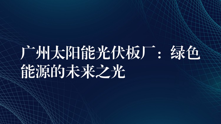 广州太阳能光伏板厂：绿色能源的未来之光