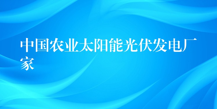 中国农业太阳能光伏发电厂家