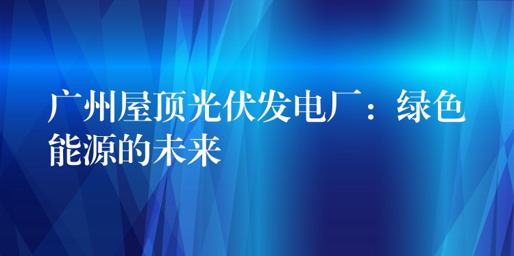 广州屋顶光伏发电厂：绿色能源的未来