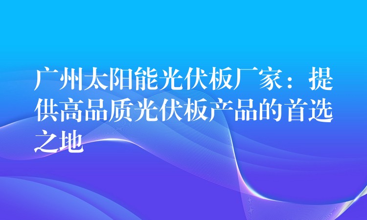 广州太阳能光伏板厂家：提供高品质光伏板产品的首选之地