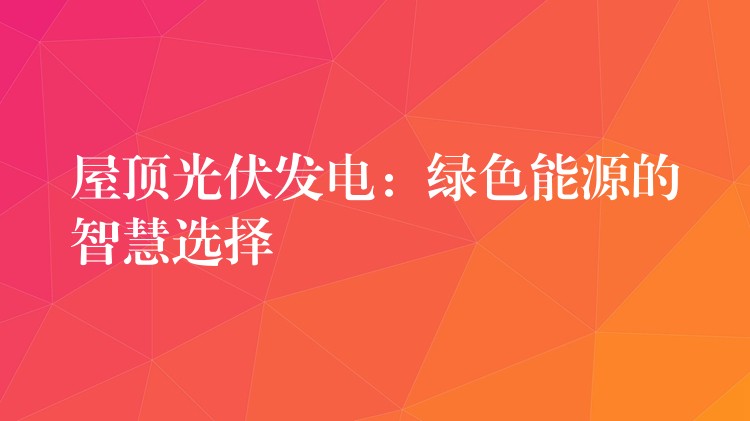 屋顶光伏发电：绿色能源的智慧选择