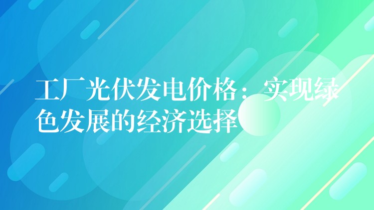 工厂光伏发电价格：实现绿色发展的经济选择