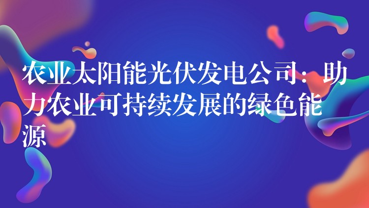 农业太阳能光伏发电公司：助力农业可持续发展的绿色能源