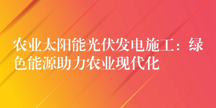 农业太阳能光伏发电施工：绿色能源助力农业现代化