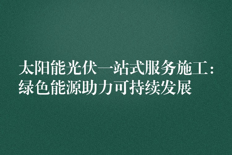 太阳能光伏一站式服务施工：绿色能源助力可持续发展