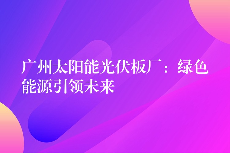 广州太阳能光伏板厂：绿色能源引领未来