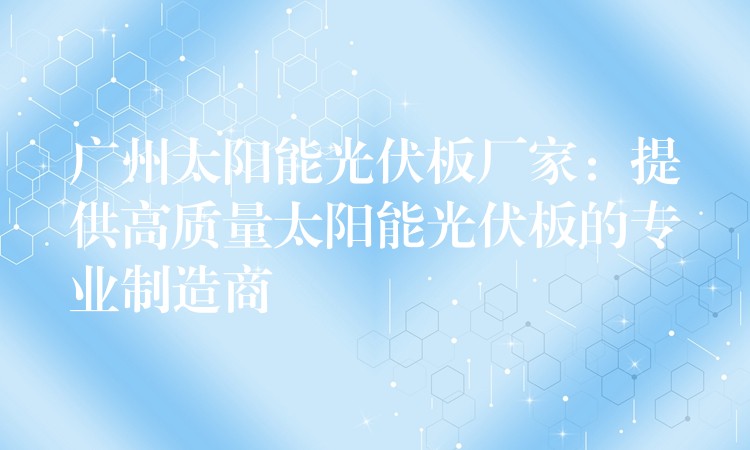 广州太阳能光伏板厂家：提供高质量太阳能光伏板的专业制造商