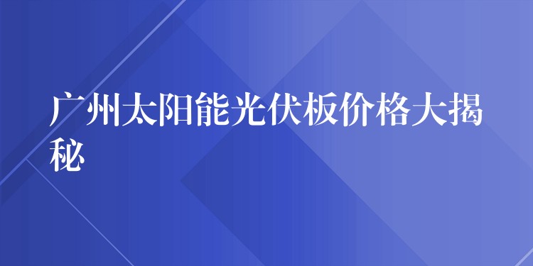 广州太阳能光伏板价格大揭秘