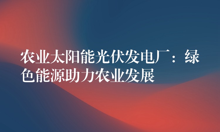 农业太阳能光伏发电厂：绿色能源助力农业发展