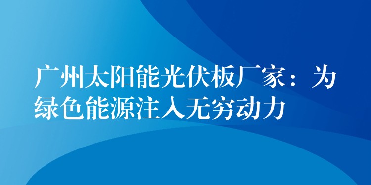 广州太阳能光伏板厂家：为绿色能源注入无穷动力